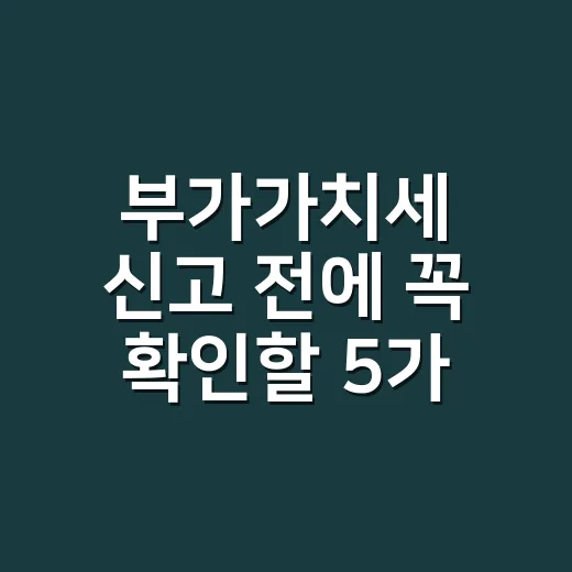 부가가치세 신고 전에 꼭 확인할 5가지 실무 기준 - 요약