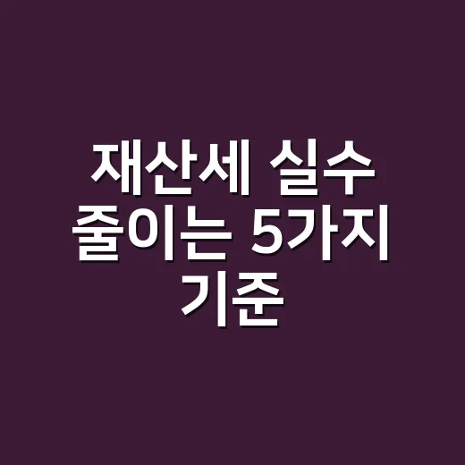 재산세 실수 줄이는 5가지 기준, 2026년 납부 전 꼭 보는 항목 - 요약