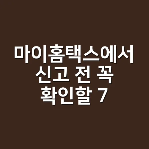 마이홈택스에서 신고 전 꼭 확인할 7가지 - 요약