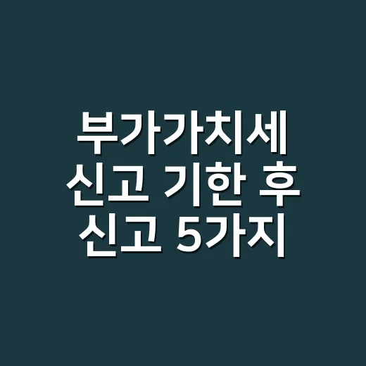 부가가치세 신고 기한 후 신고 5가지 실무 체크포인트 - 요약