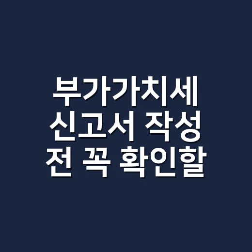 부가가치세 신고서 작성 전 꼭 확인할 5가지 실무 체크포인트 - 요약