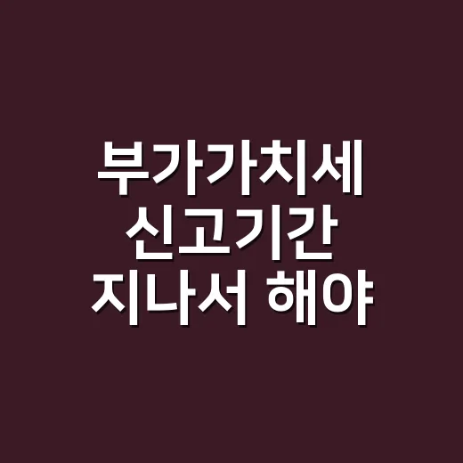 부가가치세 신고기간 지나서 해야 할 5가지 순서 - 요약