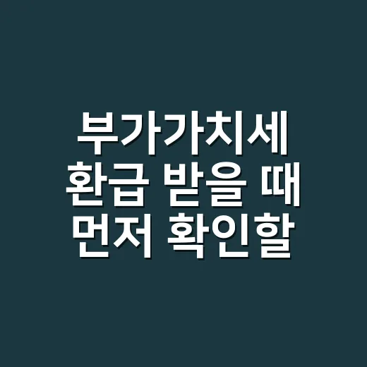 부가가치세 환급 받을 때 먼저 확인할 5가지 - 요약