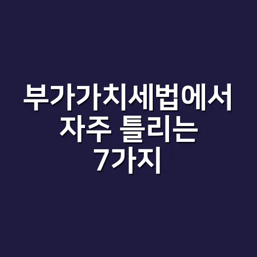 부가가치세법에서 자주 틀리는 7가지 신고 포인트 - 요약