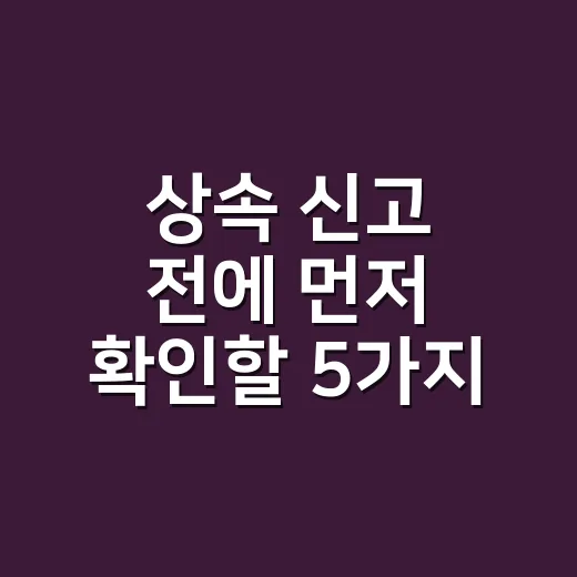 상속 신고 전에 먼저 확인할 5가지 실무 체크포인트 - 요약