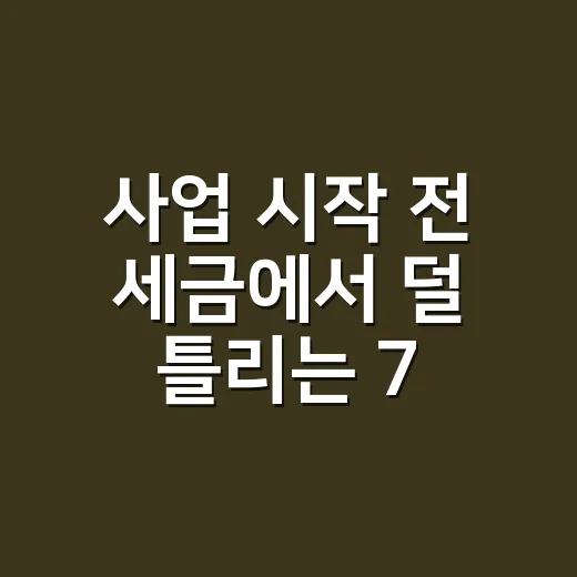 사업 시작 전 세금에서 덜 틀리는 7가지 체크포인트 - 요약
