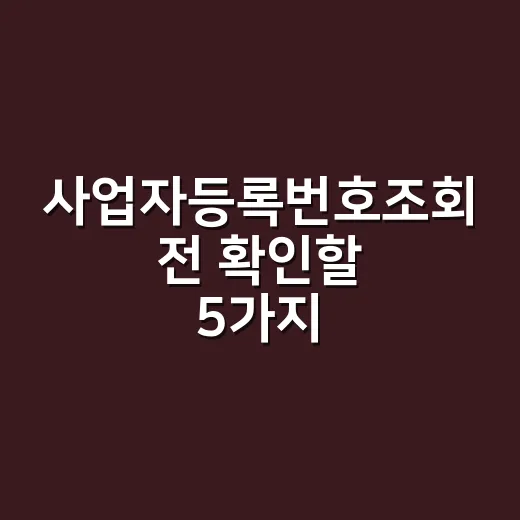 사업자등록번호조회 전 확인할 5가지 실무 포인트 - 요약