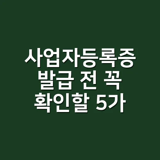 사업자등록증 발급 전 꼭 확인할 5가지 - 요약
