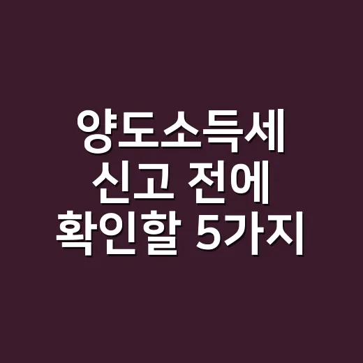 양도소득세 신고 전에 확인할 5가지 실무 체크포인트 - 요약