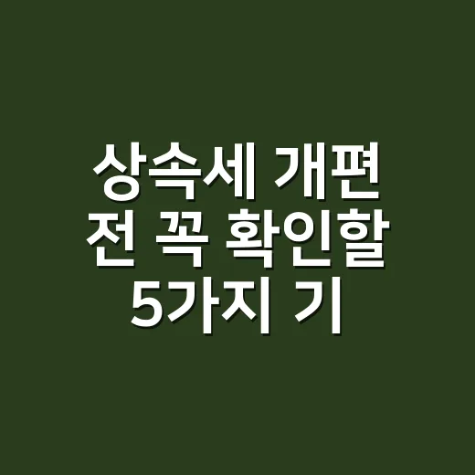 상속세 개편 전 꼭 확인할 5가지 기준 - 요약