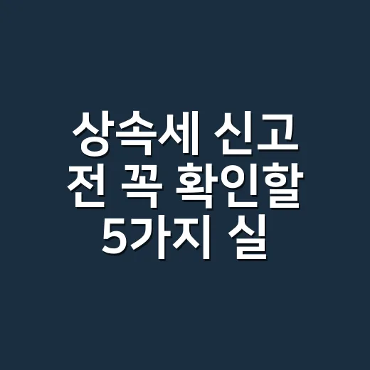 상속세 신고 전 꼭 확인할 5가지 실무 기준 - 요약