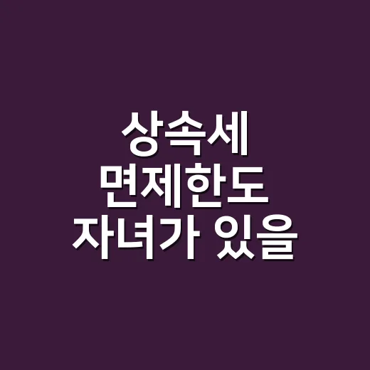 상속세 면제한도 자녀가 있을 때 꼭 보는 5가지 기준 - 요약