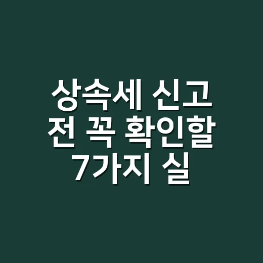 상속세 신고 전 꼭 확인할 7가지 실무 체크포인트 - 요약