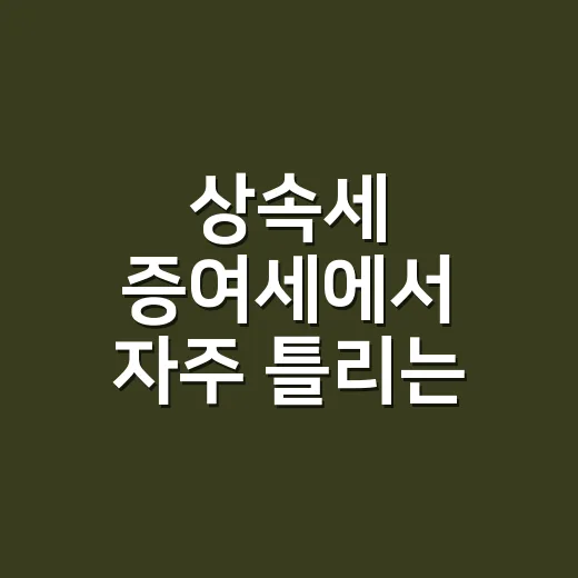 상속세 증여세에서 자주 틀리는 7가지 기준 - 요약
