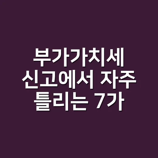 부가가치세 신고에서 자주 틀리는 7가지 체크포인트 - 요약