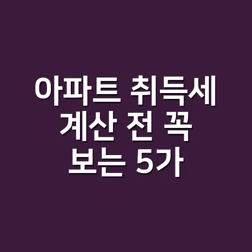 아파트 취득세 계산 전 꼭 보는 5가지 체크포인트 - 요약