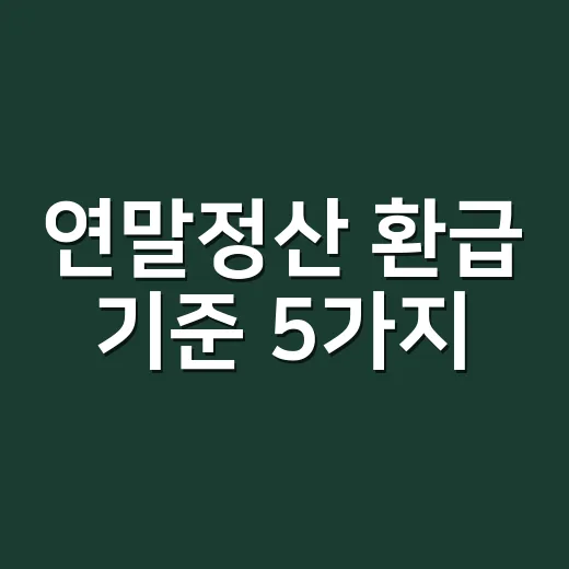 연말정산 환급 기준 5가지, 왜 누구는 받고 누구는 더 낼까 - 요약