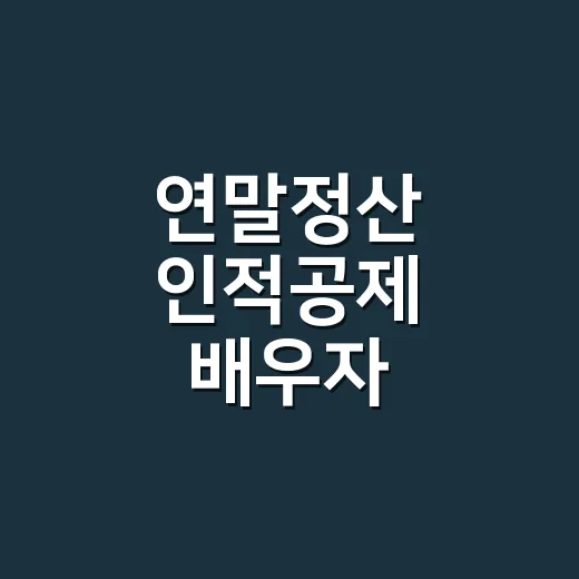 연말정산 인적공제 배우자, 실수 줄이는 5가지 기준 - 요약