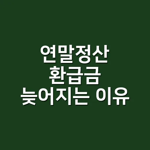 연말정산 환급금 늦어지는 이유 5가지와 지급 전 확인할 것 - 요약