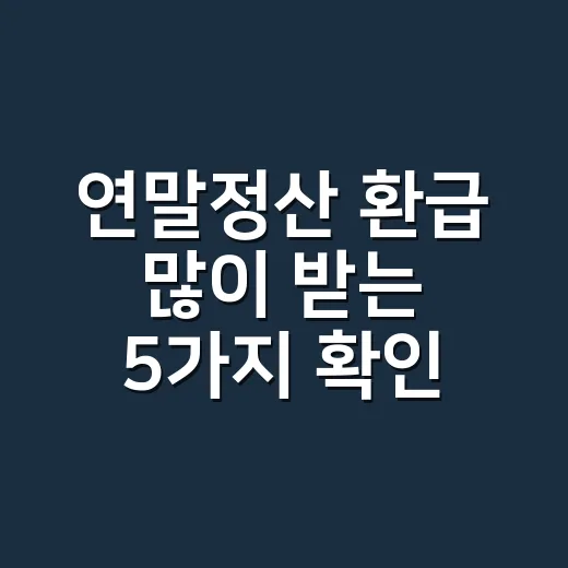 연말정산 환급 많이 받는 5가지 확인 포인트 - 요약