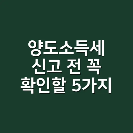 양도소득세 신고 전 꼭 확인할 5가지 기준 - 요약