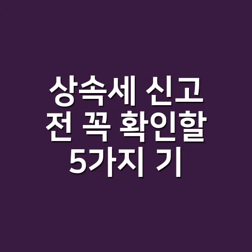 상속세 신고 전 꼭 확인할 5가지 기준 - 요약
