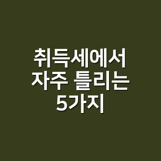 취득세에서 자주 틀리는 5가지, 2026년 기준으로 보면 다릅니다 - 요약