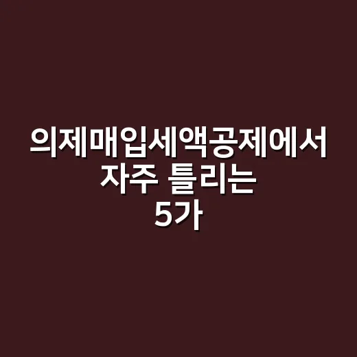 의제매입세액공제에서 자주 틀리는 5가지 포인트 - 요약