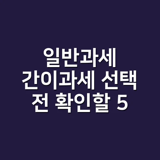 일반과세 간이과세 선택 전 확인할 5가지 기준 - 요약