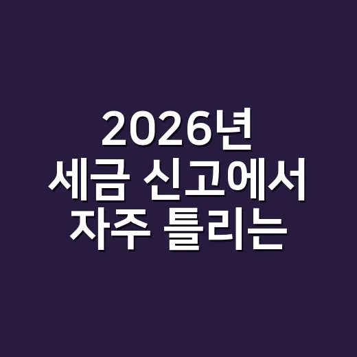 2026년 세금 신고에서 자주 틀리는 7가지 포인트 - 요약