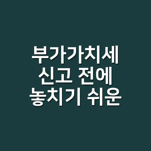 부가가치세 신고 전에 놓치기 쉬운 5가지 실무 체크포인트 - 요약