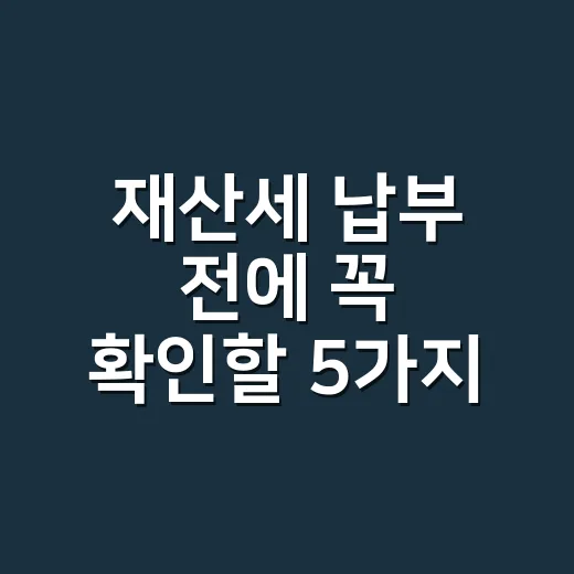 재산세 납부 전에 꼭 확인할 5가지 기준 - 요약