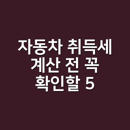 자동차 취득세 계산 전 꼭 확인할 5가지 기준 - 요약