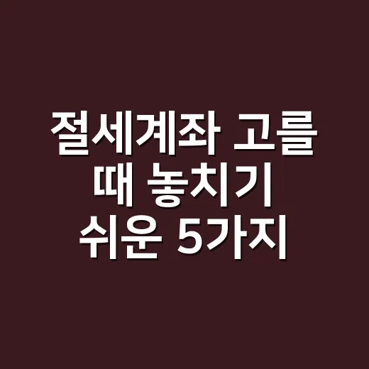 절세계좌 고를 때 놓치기 쉬운 5가지 기준 - 요약