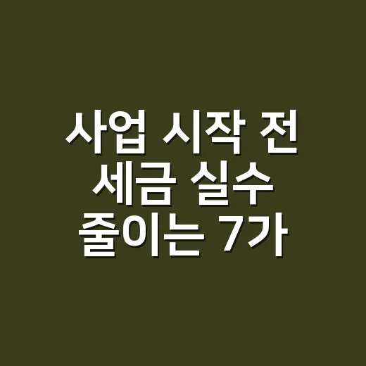 사업 시작 전 세금 실수 줄이는 7가지 기준 - 요약