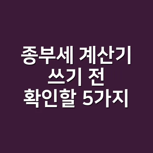 종부세 계산기 쓰기 전 확인할 5가지 기준 - 요약