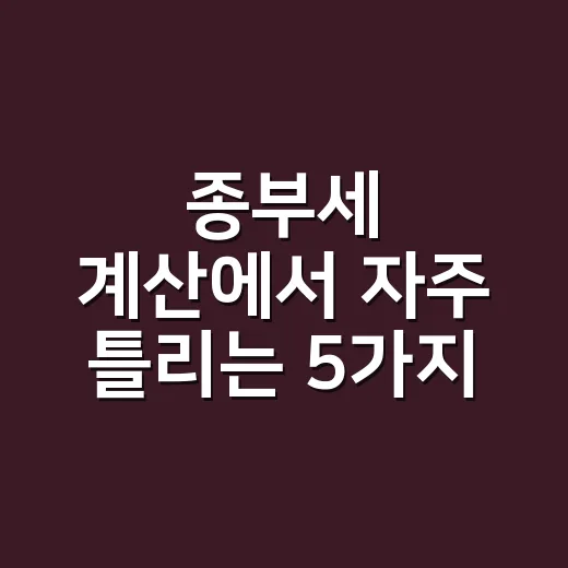 종부세 계산에서 자주 틀리는 5가지 순서 - 요약