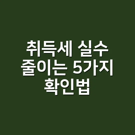 취득세 실수 줄이는 5가지 확인법 - 요약