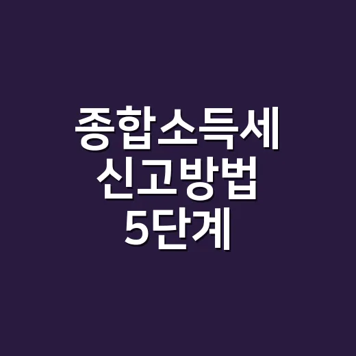종합소득세 신고방법 5단계, 2026년 신고 전에 꼭 볼 것 - 요약