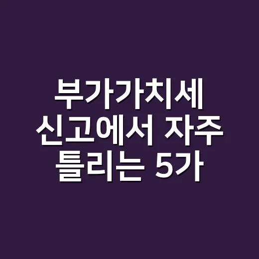 부가가치세 신고에서 자주 틀리는 5가지 체크포인트 - 요약