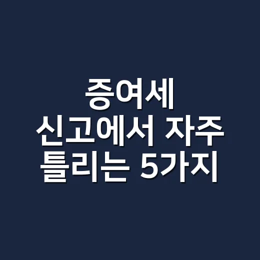 증여세 신고에서 자주 틀리는 5가지 기준 - 요약
