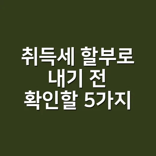 취득세 할부로 내기 전 확인할 5가지 - 요약