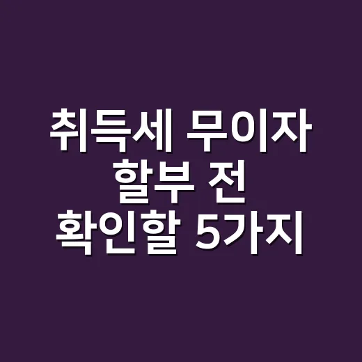 취득세 무이자 할부 전 확인할 5가지 실무 기준 - 요약