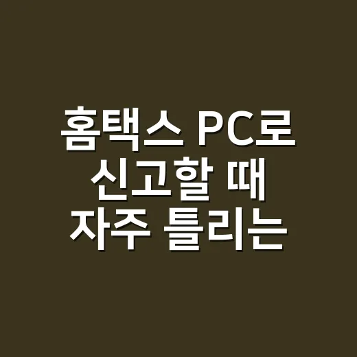 홈택스 PC로 신고할 때 자주 틀리는 7가지와 막는 법 - 요약