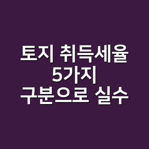 토지 취득세율 5가지 구분으로 실수 줄이는 법 - 요약