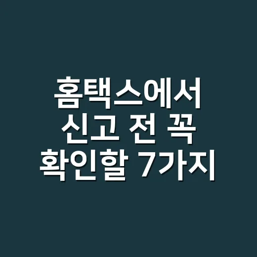 홈택스에서 신고 전 꼭 확인할 7가지 실무 체크포인트 - 요약