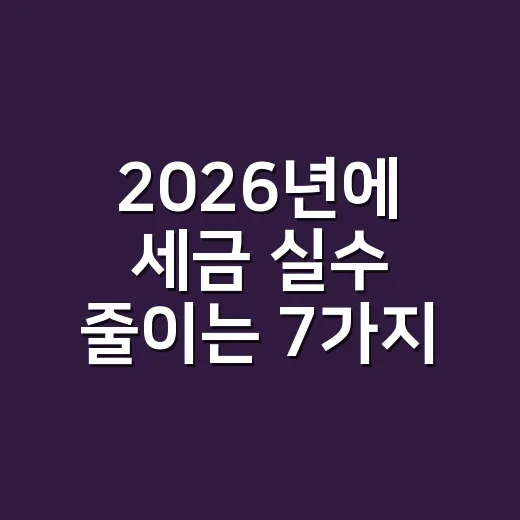 2026년에 세금 실수 줄이는 7가지 신고 습관 - 요약