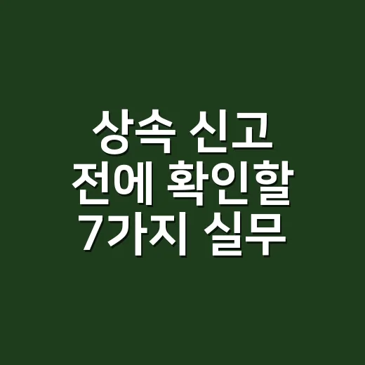 상속 신고 전에 확인할 7가지 실무 기준 - 요약