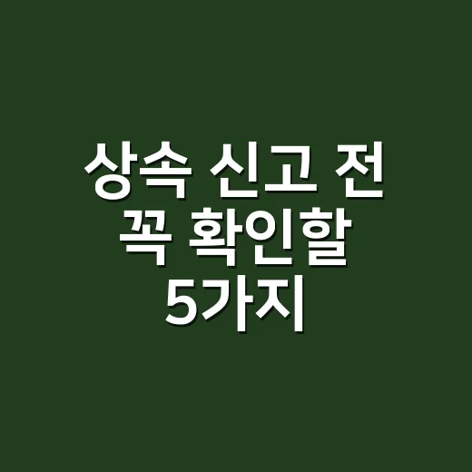 상속 신고 전 꼭 확인할 5가지: 기한·공제·증빙 실수 줄이는 법 - 요약