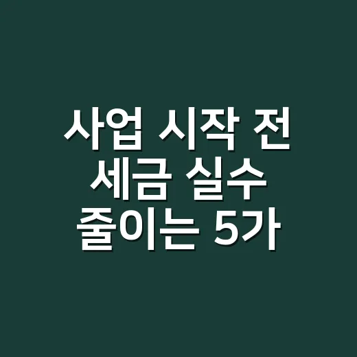 사업 시작 전 세금 실수 줄이는 5가지 체크포인트 - 요약